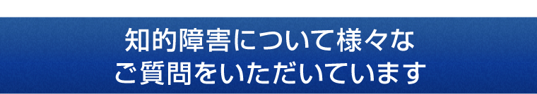 知的障害について様々なご質問をいただいています