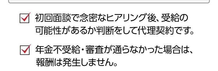 初回面談で念密なヒアリング後、受給の可能性があるか判断をして代理契約です。