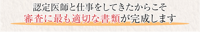 認定医師と仕事をしてきたからこそ審査に最も適切な書類が完成します