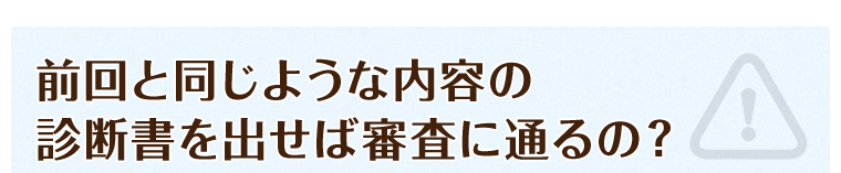 前回と同じような内容の診断書を出せば審査に通るの？