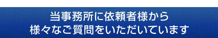 当事務所に依頼者様から様々なご質問をいただいています