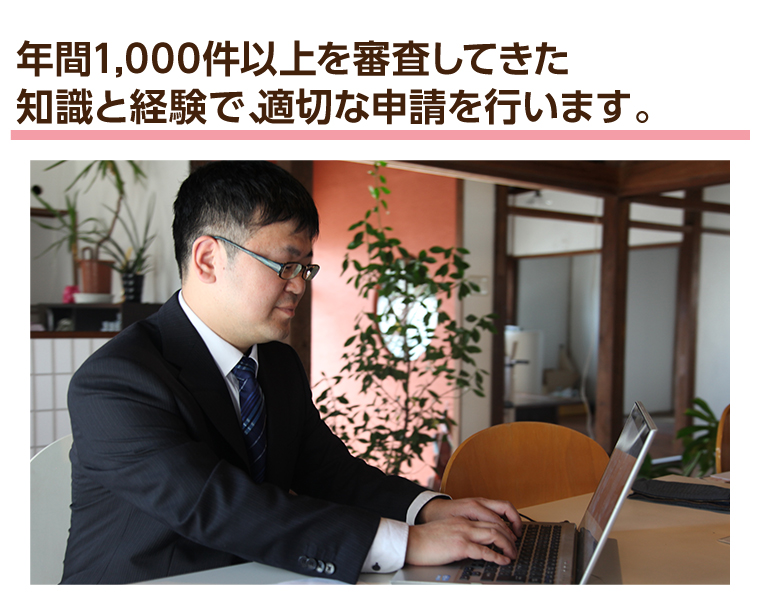 年間1,000件以上を審査してきた知識と経験で、適切な申請を行います。