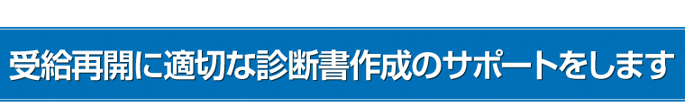 受給再開に適切な診断書作成のサポートをします