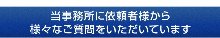 当事務所に依頼者様から様々なご質問をいただいています