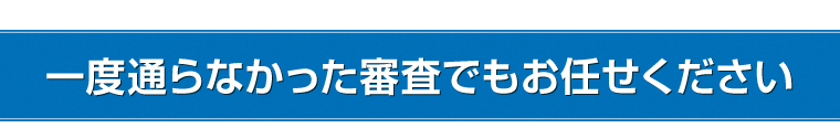 一度通らなかった審査でもお任せください