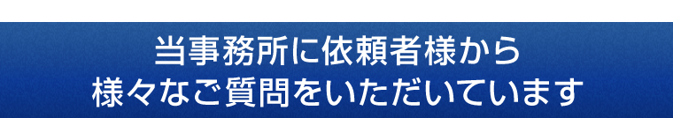 当事務所に依頼者様から様々なご質問をいただいています