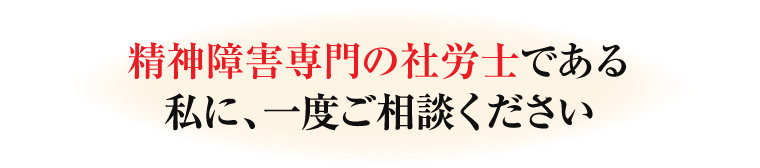 精神障害専門の社労士である私に、一度ご相談ください