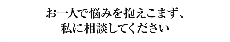 お一人で悩みを抱えこまず、私に相談してください