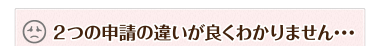 ２つの申請の違いが良くわかりません･･･