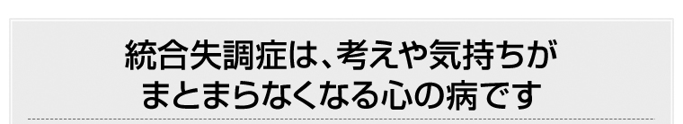 統合失調症は、考えや気持ちがまとまらなくなる心の病です