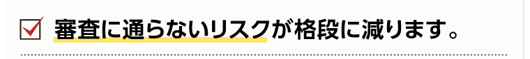 審査に通らないリスクが格段に減ります。