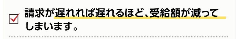 請求が遅れれば遅れるほど、受給額が減ってしまいます。