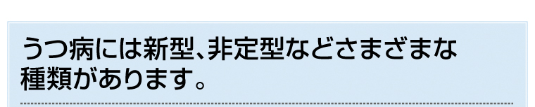 うつ病には新型、非定型などさまざまな種類があります。