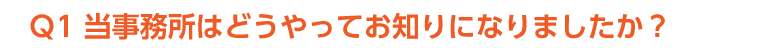 Ｑ1　 当事務所はどうやってお知りになりましたか？